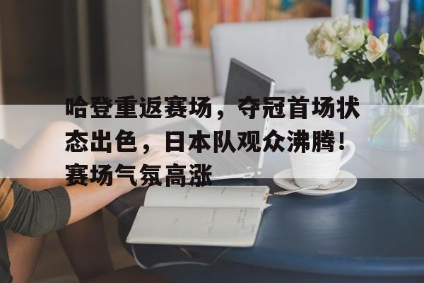 九游娱乐平台-哈登重返赛场，夺冠首场状态出色，日本队观众沸腾！赛场气氛高涨的简单介绍