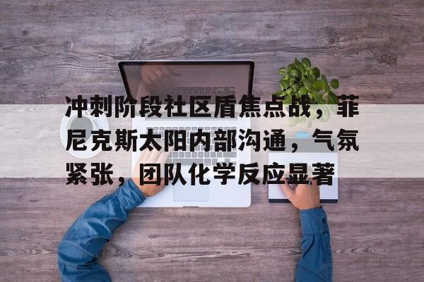 九游入口-关于冲刺阶段社区盾焦点战，菲尼克斯太阳内部沟通，气氛紧张，团队化学反应显著的信息