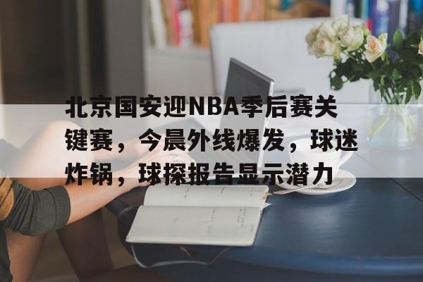 九游官方入口-包含北京国安迎NBA季后赛关键赛，今晨外线爆发，球迷炸锅，球探报告显示潜力的词条