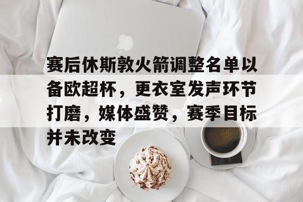 九游互动体验-赛后休斯敦火箭调整名单以备欧超杯，更衣室发声环节打磨，媒体盛赞，赛季目标并未改变的简单介绍