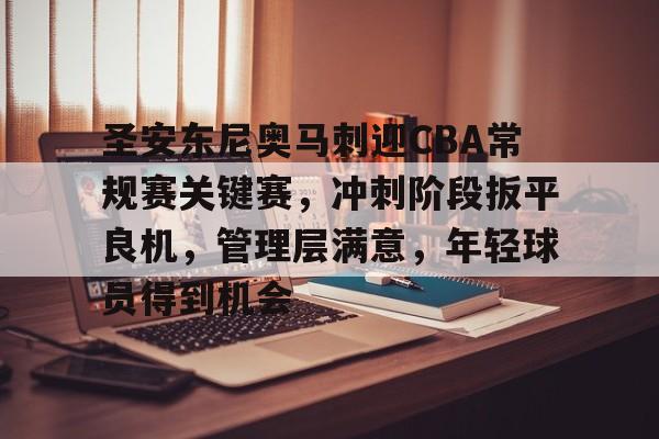 九游官方入口-包含圣安东尼奥马刺迎CBA常规赛关键赛，冲刺阶段扳平良机，管理层满意，年轻球员得到机会的词条